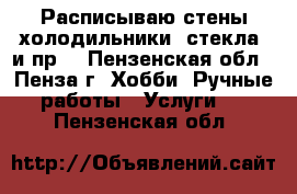 Расписываю стены,холодильники, стекла, и пр. - Пензенская обл., Пенза г. Хобби. Ручные работы » Услуги   . Пензенская обл.